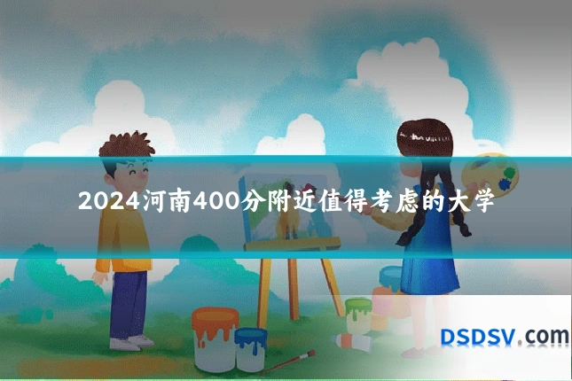 2024河南400分附近值得考虑的大学