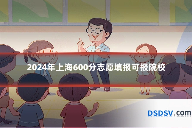 2024年上海600分志愿填报可报院校