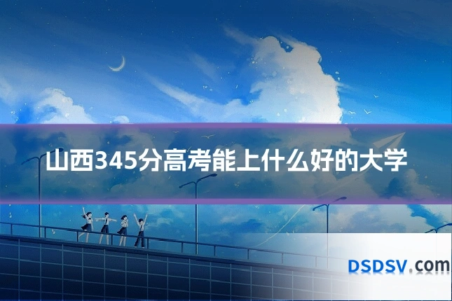 山西345分高考能上什么好的大学