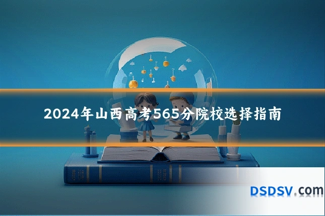 2024年山西高考565分院校选择指南