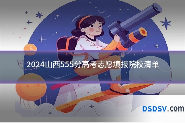2024山西555分高考志愿填报院校清单