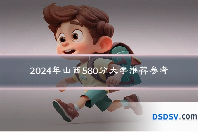 2024年山西580分大学推荐参考