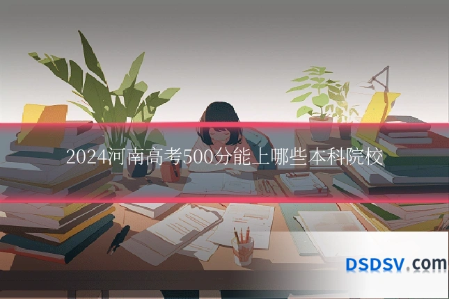 2024河南高考500分能上哪些本科院校