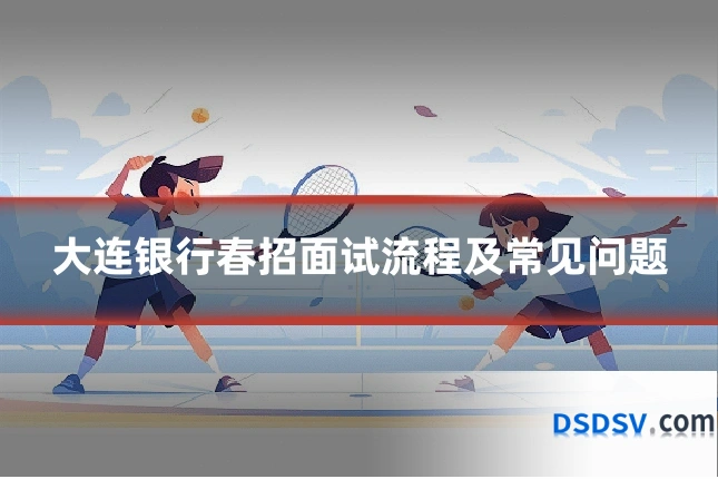 大连银行春招面试流程及常见问题