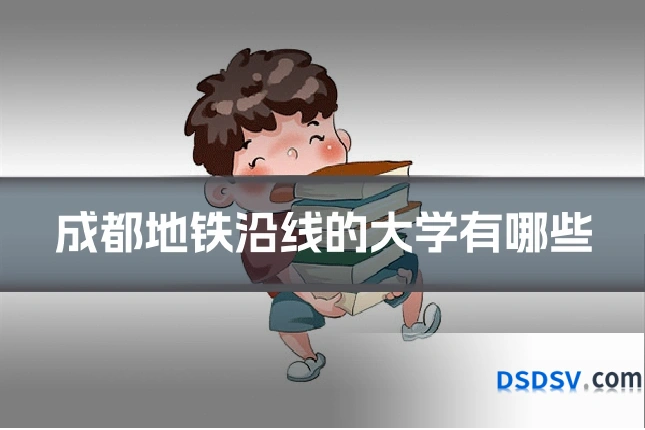 成都地铁沿线的大学有哪些