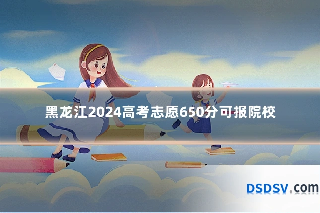 黑龙江2024高考志愿650分可报院校