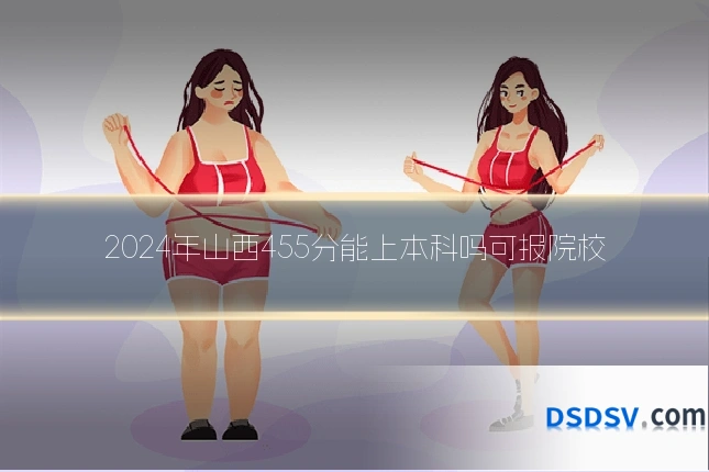 2024年山西455分能上本科吗可报院校