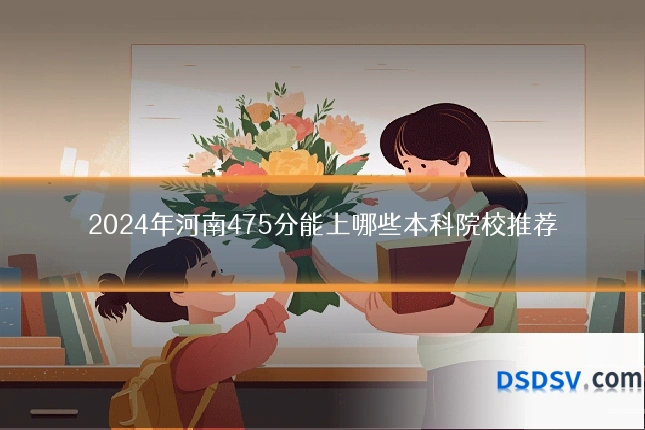 2024年河南475分能上哪些本科院校推荐
