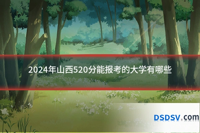 2024年山西520分能报考的大学有哪些