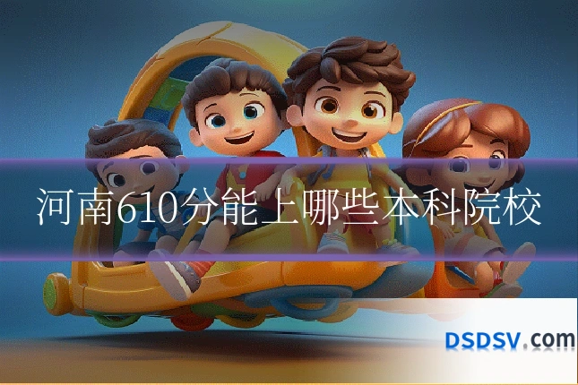 河南610分能上哪些本科院校