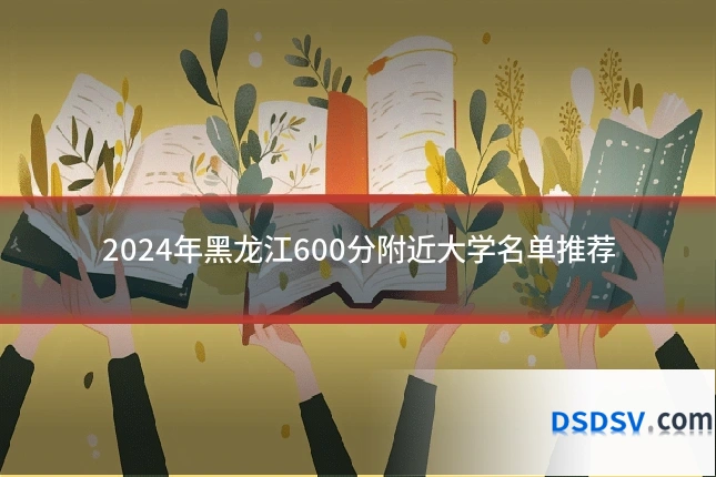 2024年黑龙江600分附近大学名单推荐