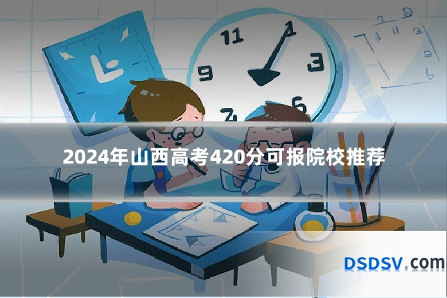 2024年山西高考420分可报院校推荐
