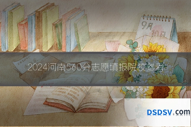 2024河南560分志愿填报院校参考