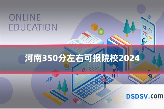 河南350分左右可报院校2024