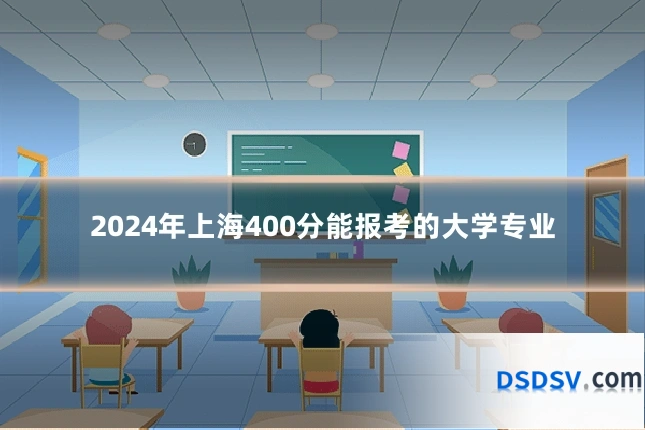 2024年上海400分能报考的大学专业