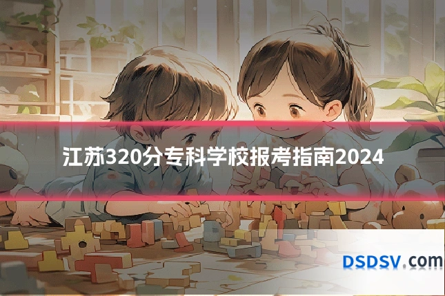 江苏320分专科学校报考指南2024