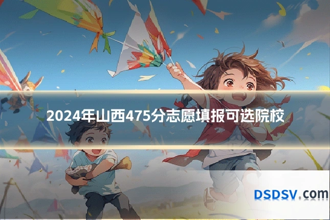 2024年山西475分志愿填报可选院校