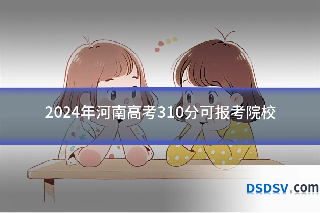 2024年河南高考310分可报考院校