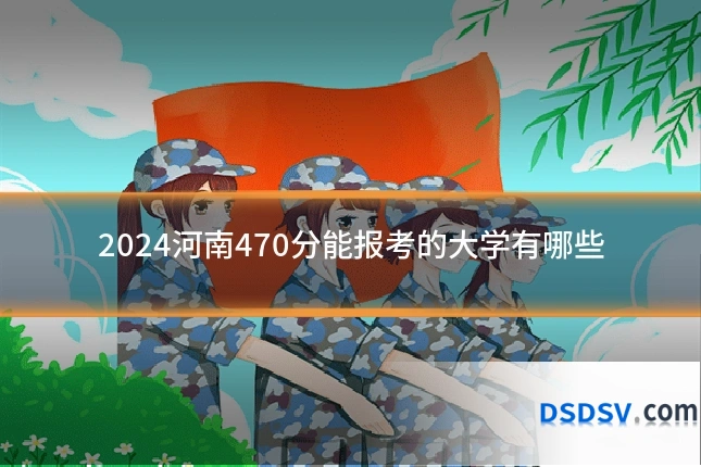 2024河南470分能报考的大学有哪些