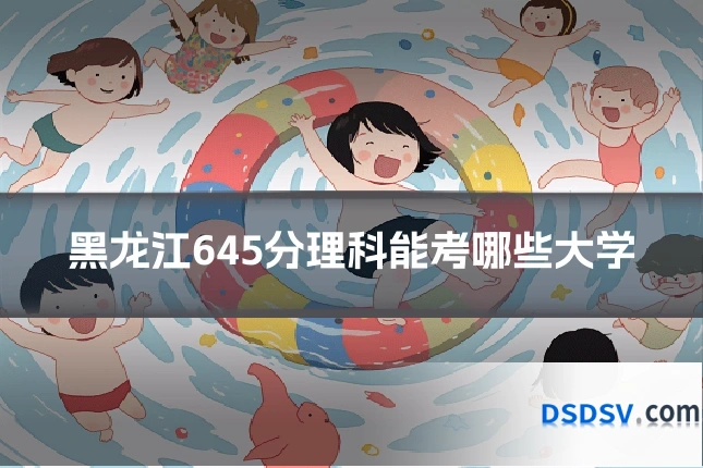 黑龙江645分理科能考哪些大学