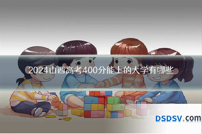 2024山西高考400分能上的大学有哪些