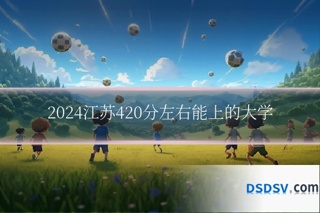 2024江苏420分左右能上的大学