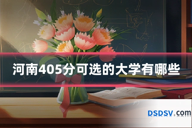 河南405分可选的大学有哪些