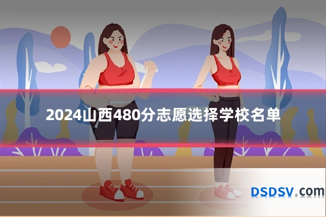 2024山西480分志愿选择学校名单
