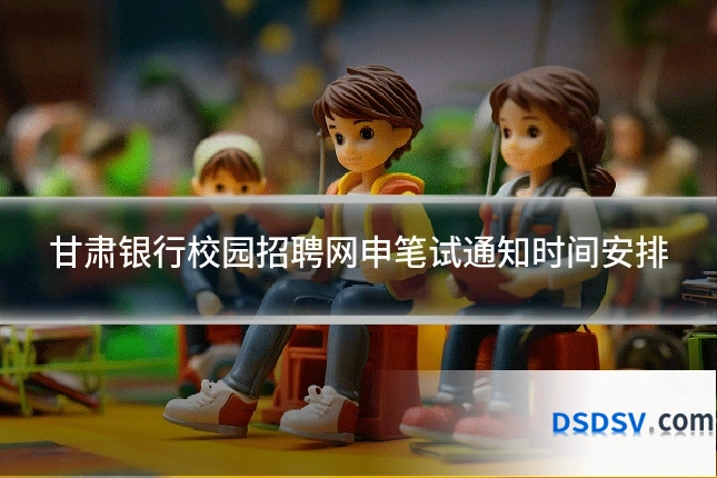 甘肃银行校园招聘网申笔试通知时间安排
