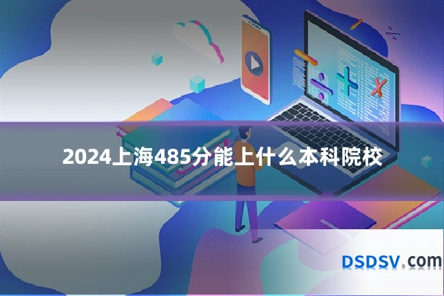 2024上海485分能上什么本科院校