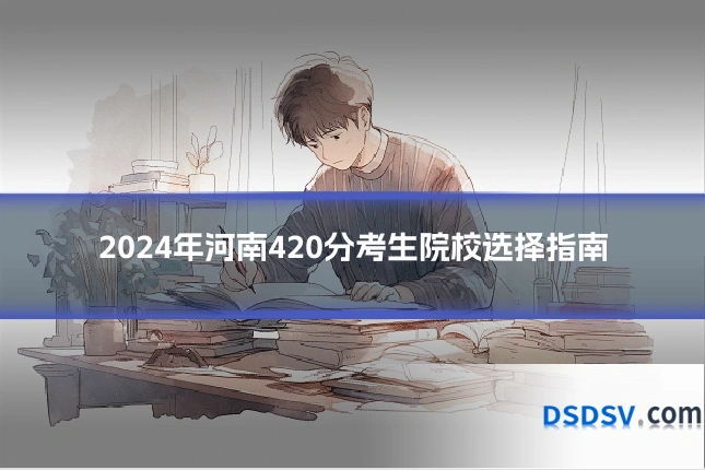 2024年河南420分考生院校选择指南