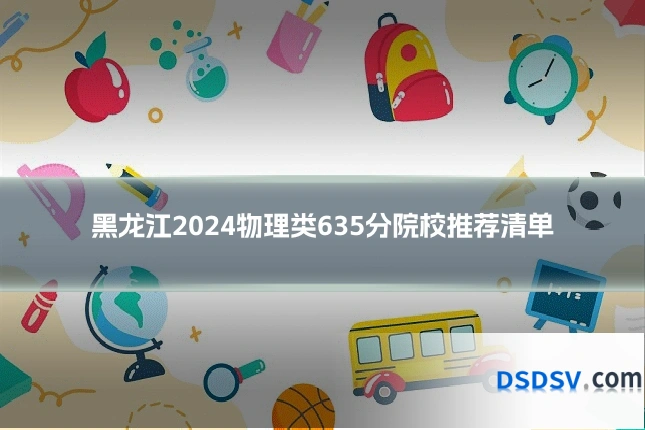 黑龙江2024物理类635分院校推荐清单