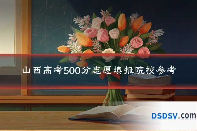 山西高考500分志愿填报院校参考
