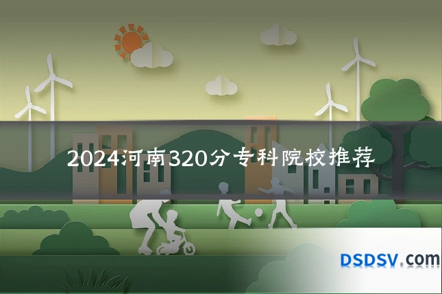 2024河南320分专科院校推荐