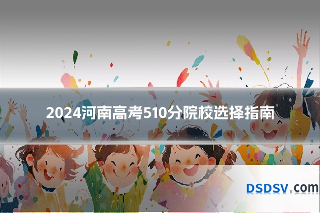 2024河南高考510分院校选择指南