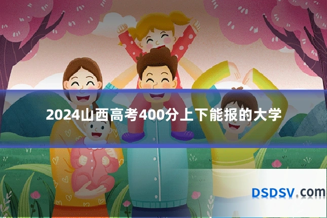 2024山西高考400分上下能报的大学