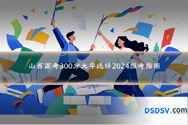 山西高考300分大学选择2024报考指南