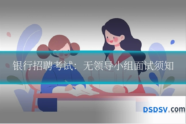 银行招聘考试：无领导小组面试须知
