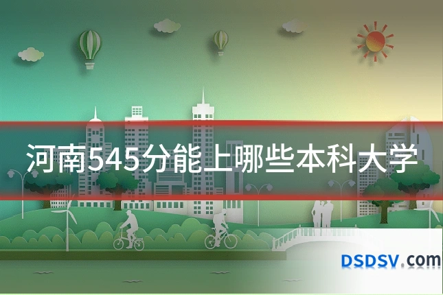 河南545分能上哪些本科大学