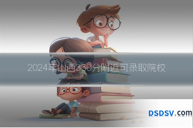 2024年山西330分附近可录取院校