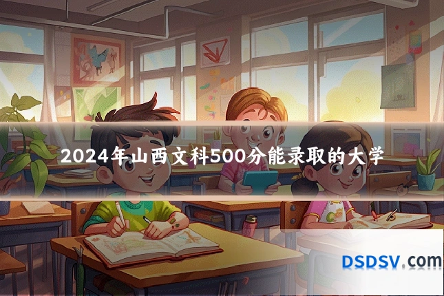 2024年山西文科500分能录取的大学