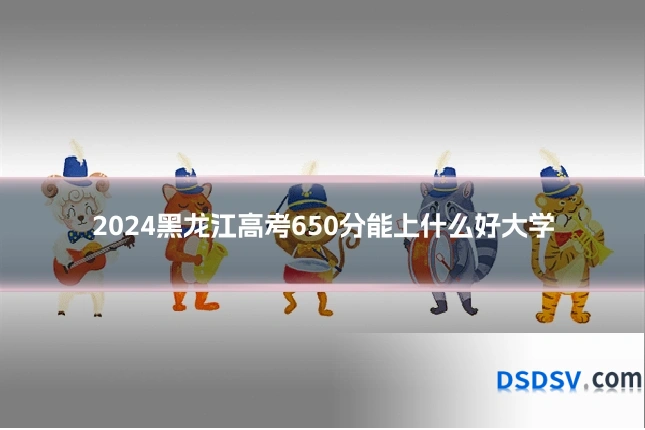 2024黑龙江高考650分能上什么好大学