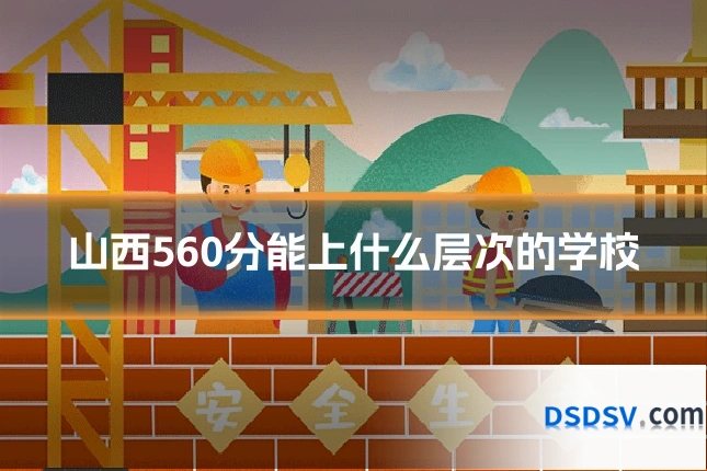 山西560分能上什么层次的学校