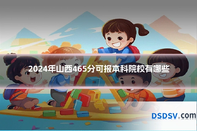 2024年山西465分可报本科院校有哪些