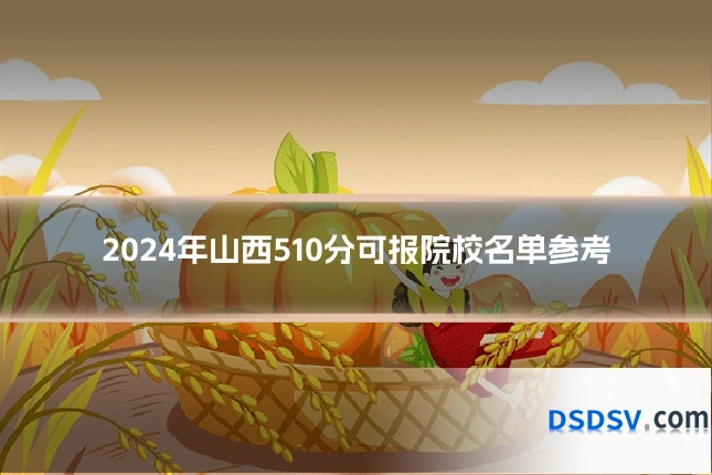 2024年山西510分可报院校名单参考