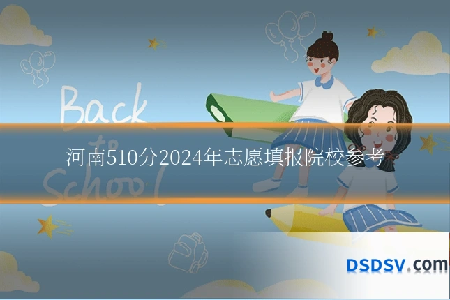 河南510分2024年志愿填报院校参考