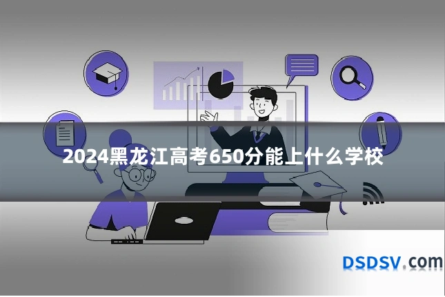 2024黑龙江高考650分能上什么学校