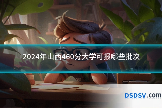 2024年山西460分大学可报哪些批次