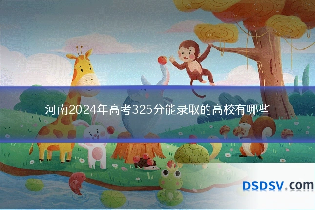河南2024年高考325分能录取的高校有哪些