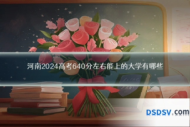 河南2024高考640分左右能上的大学有哪些